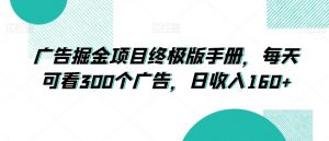 广告掘金项目终极版手册，每天可看300个广告，日收入160+【揭秘】-最全资源库