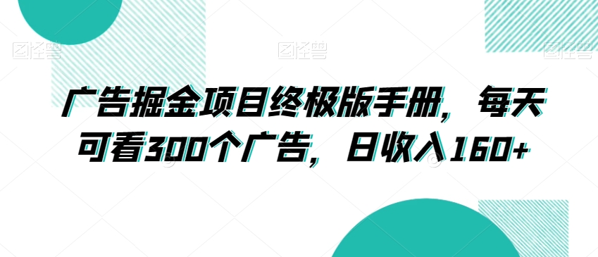 广告掘金项目终极版手册，每天可看300个广告，日收入160+【揭秘】-最全资源库