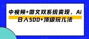 中视频+图文双系统变现，Ai日入500+顶级玩儿法-最全资源库