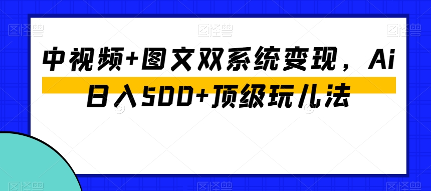 中视频+图文双系统变现，Ai日入500+顶级玩儿法-最全资源库