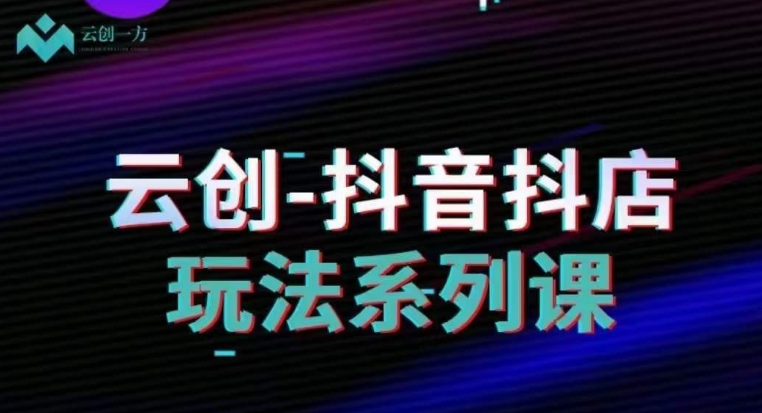 云创-抖音小店系列课,抖音小店运营全攻略-最全资源库