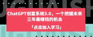 ChatGPT创富系统3.0，一个把握未来三年最赚钱的机会-最全资源库