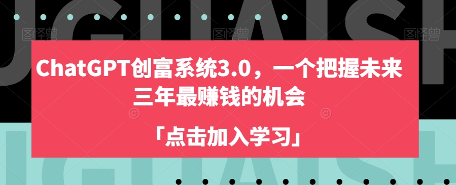 ChatGPT创富系统3.0,一个把握未来三年最赚钱的机会-最全资源库