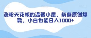 涨粉天花板的温馨小屋，条条原创爆款，小白也能日入1000+【揭秘】-最全资源库