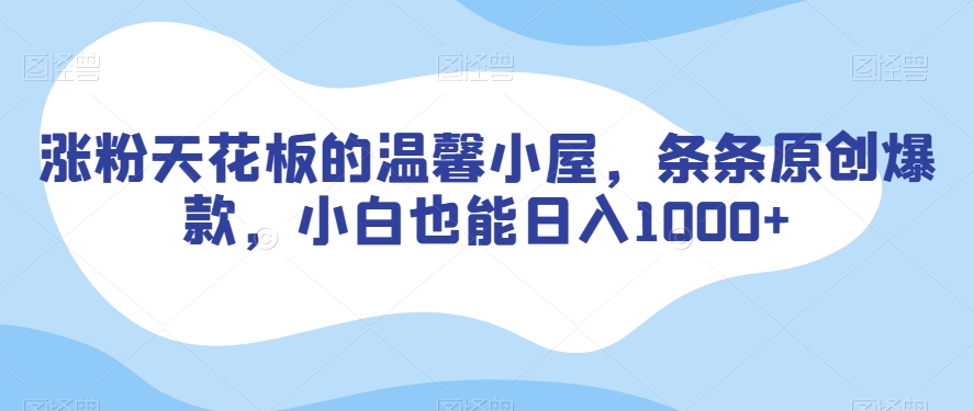 涨粉天花板的温馨小屋，条条原创爆款，小白也能日入1000+【揭秘】-最全资源库