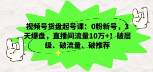 视频号货盘起号课：0粉新号，3天爆盘，直播间流量10万+！破层级、破流量、破推荐-最全资源库