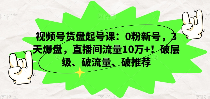视频号货盘起号课：0粉新号，3天爆盘，直播间流量10万+！破层级、破流量、破推荐-最全资源库