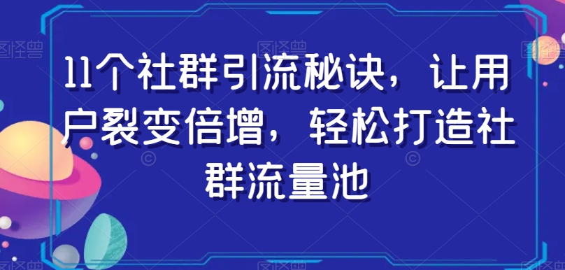 11个社群引流秘诀，让用户裂变倍增，轻松打造社群流量池-最全资源库