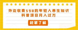 外边收费598的年轻人养生知识科普项目月入过万【揭秘】-最全资源库