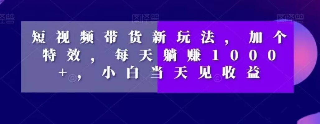 短视频带货新玩法，加个特效，每天躺赚1000+，小白当天见收益【揭秘】-最全资源库