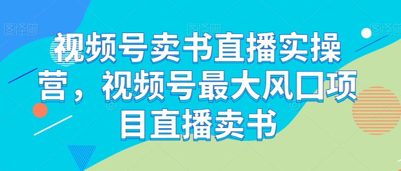 视频号卖书直播实操营，视频号最大风囗项目直播卖书-最全资源库