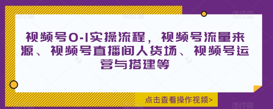 视频号0-1实操流程，视频号流量来源、视频号直播间人货场、视频号运营与搭建等-最全资源库