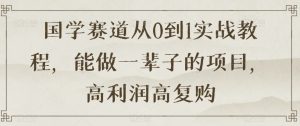国学赛道从0到1实战教程，能做一辈子的项目，高利润高复购-最全资源库