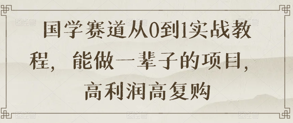 国学赛道从0到1实战教程，能做一辈子的项目，高利润高复购-最全资源库
