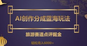 AI创作分成蓝海玩法,旅游赛道点评掘金,轻松月入6000+【揭秘】-最全资源库