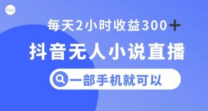 抖音无人小说直播，一部手机操作，日入300+【揭秘】-最全资源库
