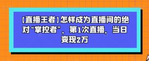 【直播王者】怎样成为直播间的绝对“掌控者”，第1次直播，当日变现2万-最全资源库