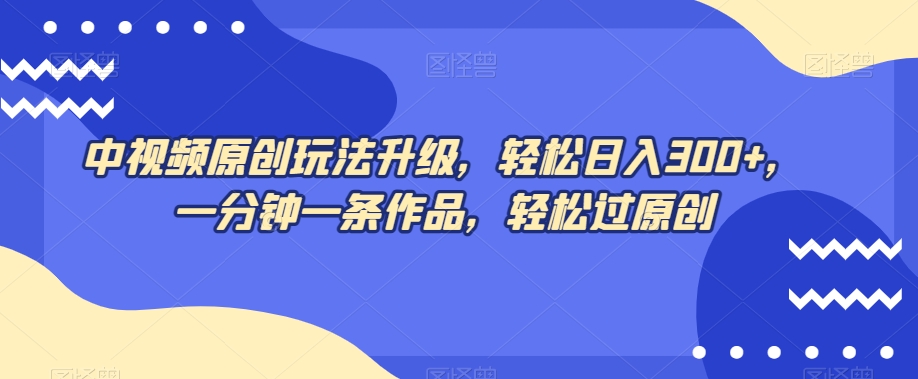 中视频原创玩法升级，轻松日入300+，一分钟一条作品，轻松过原创【揭秘】-最全资源库
