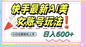 快手AI美女号最新玩法，日入600+小白级别教程【揭秘】-最全资源库