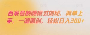百家号躺赚模式揭秘，简单上手，一键原创，轻松日入300+【揭秘】-最全资源库