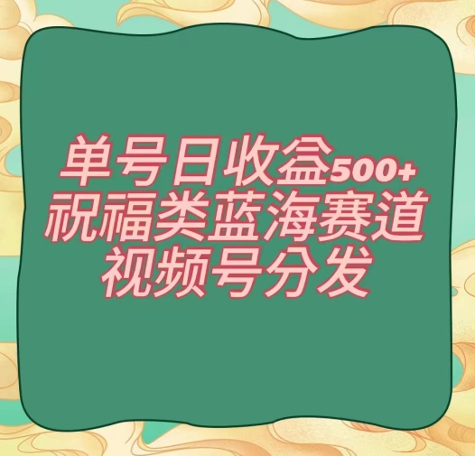 单号日收益500+、祝福类蓝海赛道、视频号分发【揭秘】-最全资源库