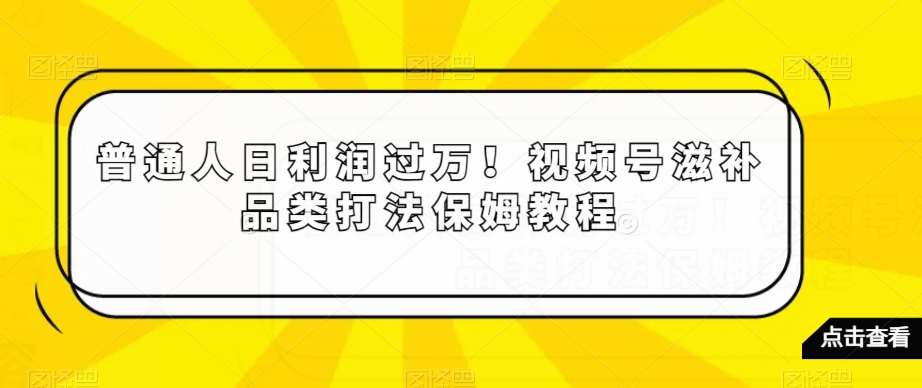 普通人日利润过万！视频号滋补品类打法保姆教程【揭秘】-最全资源库