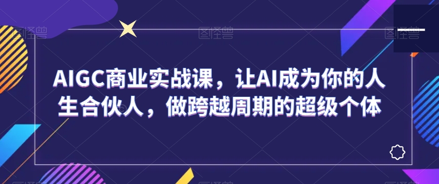 AIGC商业实战课,让AI成为你的人生合伙人,做跨越周期的超级个体-最全资源库