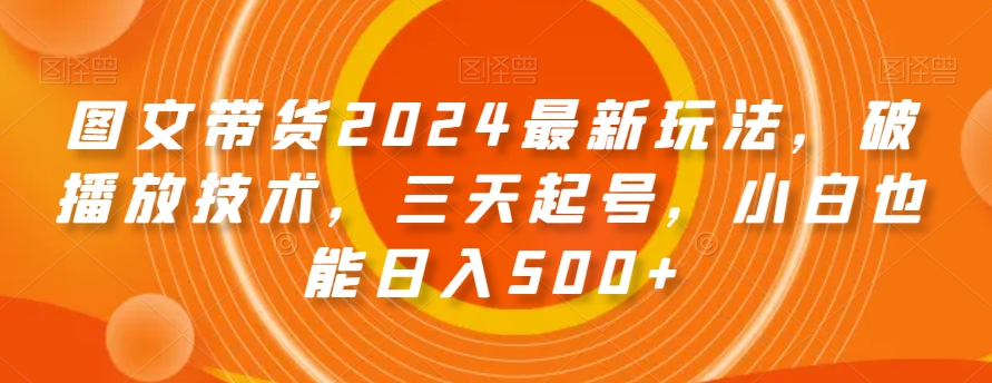 图文带货2024最新玩法，破播放技术，三天起号，小白也能日入500+【揭秘】-最全资源库