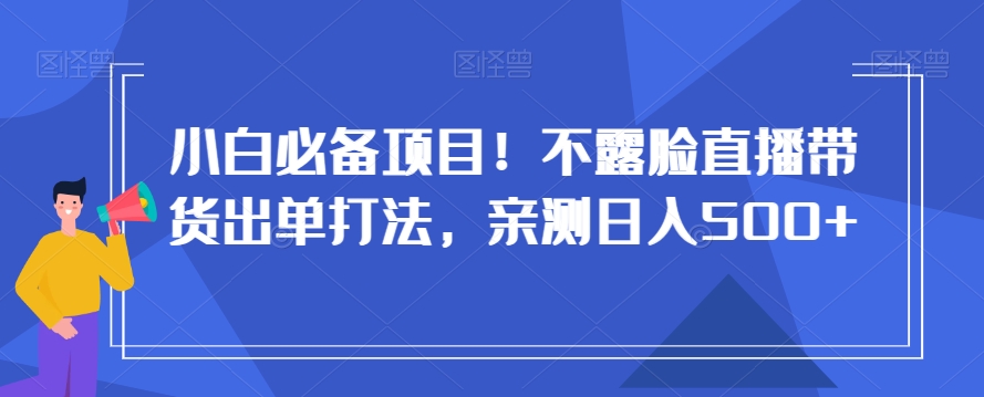 小白必备项目！不露脸直播带货出单打法，亲测日入500+【揭秘】-最全资源库