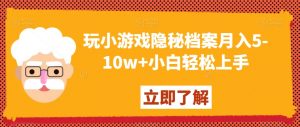 玩小游戏隐秘档案月入5-10w+小白轻松上手【揭秘】-最全资源库