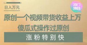 原创一个视频带货收益上万，傻瓜式操作过原创，几分钟做一个视频涨粉特别快【揭秘】-最全资源库