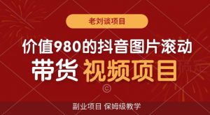 价值980的抖音图片滚动带货视频副业项目，保姆级教学【揭秘】-最全资源库