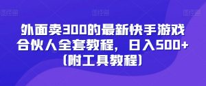 外面卖300的最新快手游戏合伙人全套教程，日入500+（附工具教程）-最全资源库