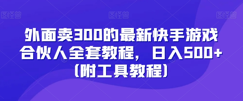 外面卖300的最新快手游戏合伙人全套教程,日入500+(附工具教程)-最全资源库