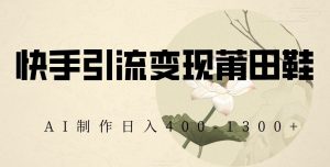 快手引流变现莆田鞋,AI制作日入400+【揭秘】-最全资源库