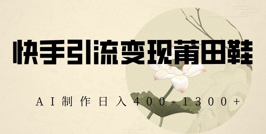 快手引流变现莆田鞋,AI制作日入400+【揭秘】-最全资源库