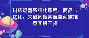 抖店运营系统化课程,商品卡优化,关键词搜索流量商城推荐实操干货-最全资源库