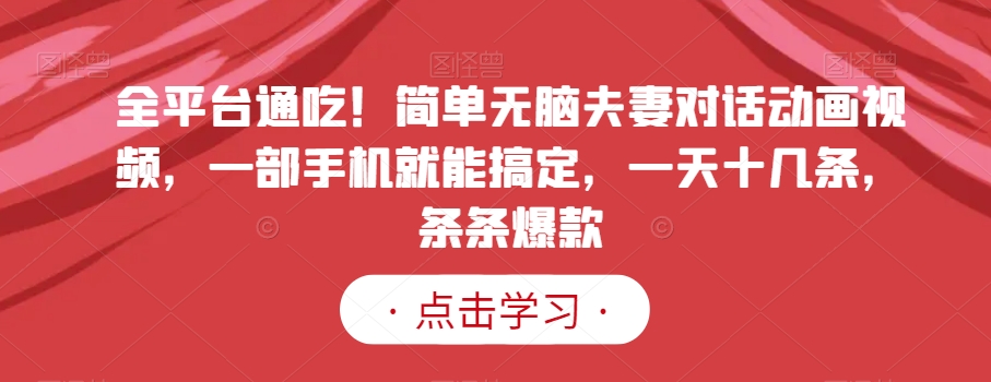 全平台通吃！简单无脑夫妻对话动画视频，一部手机就能搞定，一天十几条，条条爆款【揭秘】-最全资源库