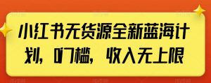 小红书无货源全新蓝海计划，0门槛，收入无上限【揭秘】-最全资源库
