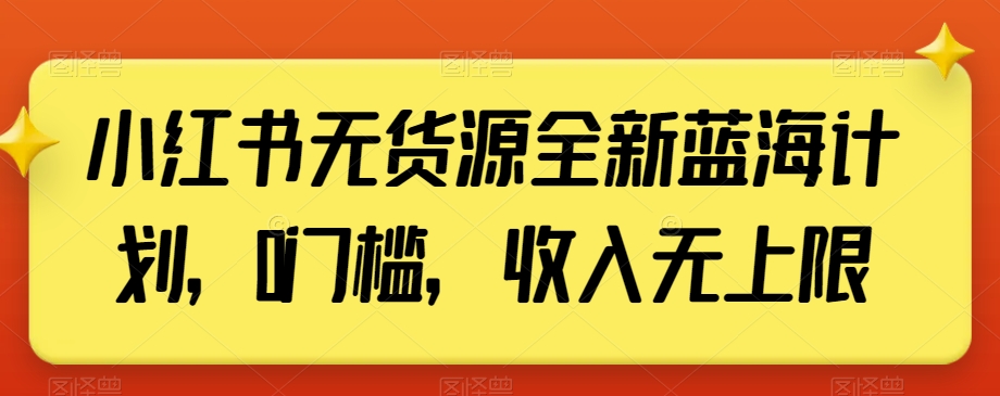 小红书无货源全新蓝海计划，0门槛，收入无上限【揭秘】-最全资源库