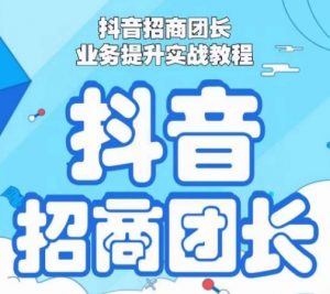 抖音招商团长业务提升实战教程，抖音招商团长如何实现躺赚-最全资源库
