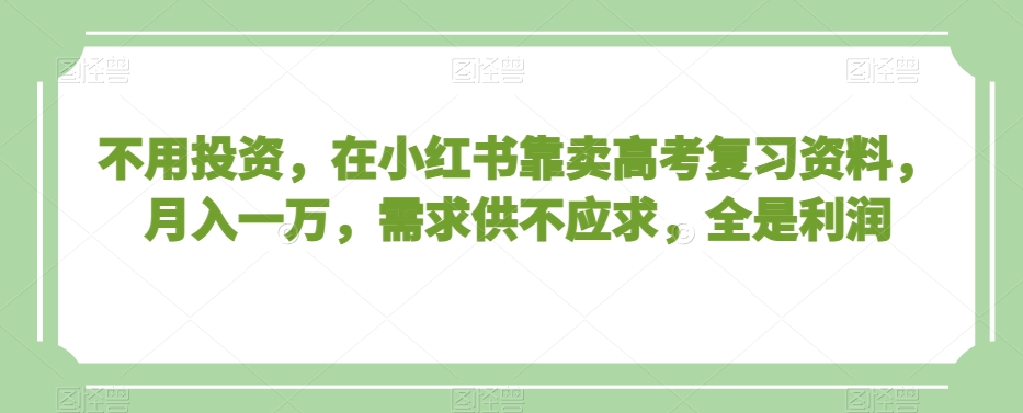 不用投资，在小红书靠卖高考复习资料，月入一万，需求供不应求，全是利润【揭秘】-最全资源库