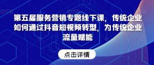 第五届服务营销专题线下课，传统企业如何通过抖音短视频转型，为传统企业流量赋能-最全资源库