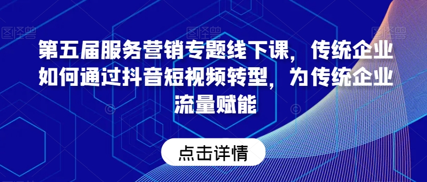 第五届服务营销专题线下课，传统企业如何通过抖音短视频转型，为传统企业流量赋能-最全资源库