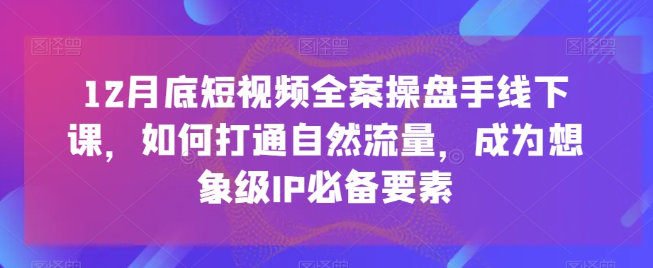 12月底短视频全案操盘手线下课,如何打通自然流量,成为想象级IP必备要素-最全资源库