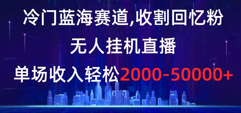 冷门蓝海赛道,收割回忆粉,无人挂机直播,单场收入轻松2000-5w+【揭秘】-最全资源库