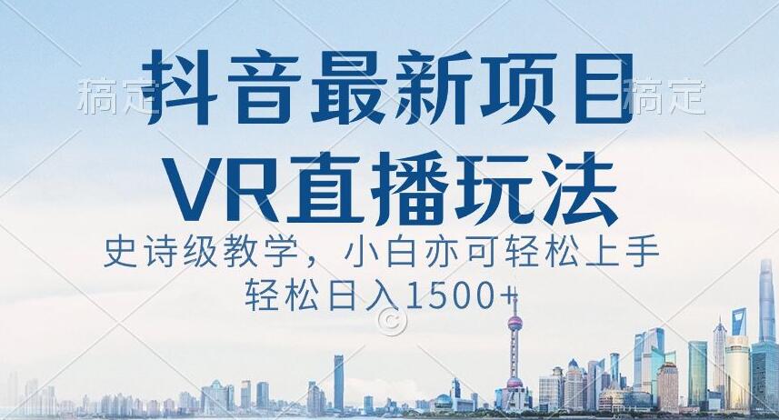 抖音最新VR直播玩法，史诗级教学，小白也可轻松上手轻松日入1500+【揭秘】-最全资源库