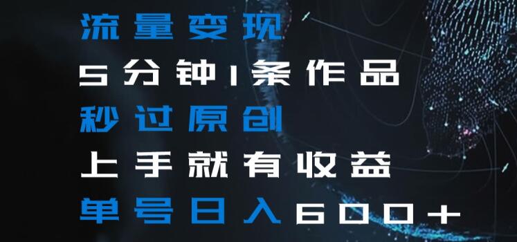 流量变现5分钟1条作品秒过原创上手就有收益单号日入600+【揭秘】-最全资源库