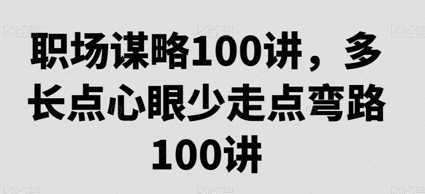 职场谋略100讲，多长点心眼少走点弯路-最全资源库