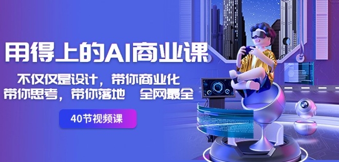 用得上的AI商业课:不仅仅是设计,带你商业化-带你思考-带你落地-全网最全-最全资源库